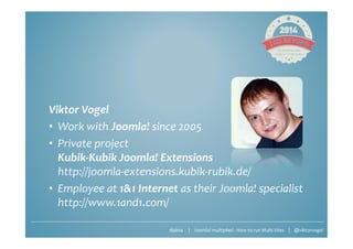 #jab14 | Joomla! multiplied - How to run Multi-Sites | @viktorvogel
Viktor Vogel
• Work with Joomla! since 2005
• Private project
Kubik-Kubik Joomla! Extensions
http://joomla-extensions.kubik-rubik.de/
• Employee at 1&1 Internet as their Joomla! specialist
http://www.1and1.com/
 