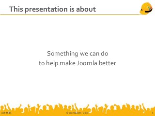 This presentation is about
Something we can do
to help make Joomla better
JAB-2014 © Joomlapolis - 2014 3
 