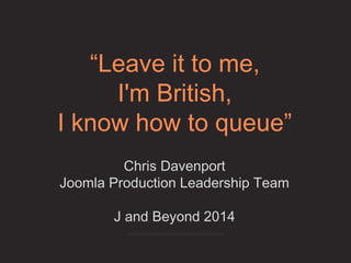 “Leave it to me,
I'm British,
I know how to queue”
Chris Davenport
Joomla Production Leadership Team
J and Beyond 2014
 