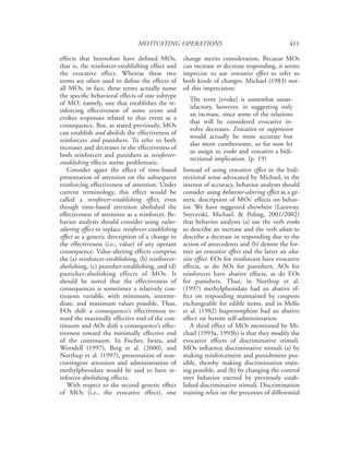 MOTIVATING OPERATIONS                                          411

effects that heretofore have deﬁned MOs,             change merits consideration. Because MOs
that is, the reinforcer-establishing effect and      can increase or decrease responding, it seems
the evocative effect. Whereas these two              imprecise to use evocative effect to refer to
terms are often used to deﬁne the effects of         both kinds of changes. Michael (1983) not-
all MOs, in fact, these terms actually name          ed this imprecision:
the speciﬁc behavioral effects of one subtype
                                                       The term [evoke] is somewhat unsat-
of MO, namely, one that establishes the re-
                                                       isfactory, however, in suggesting only
inforcing effectiveness of some event and
                                                       an increase, since some of the relations
evokes responses related to that event as a
                                                       that will be considered evocative in-
consequence. But, as stated previously, MOs
                                                       volve decreases. Evocative or suppressive
can establish and abolish the effectiveness of
                                                       would actually be more accurate but
reinforcers and punishers. To refer to both
                                                       also more cumbersome, so for now let
increases and decreases in the effectiveness of
                                                       us assign to evoke and evocative a bidi-
both reinforcers and punishers as reinforcer-
                                                       rectional implication. (p. 19)
establishing effects seems problematic.
   Consider again the effect of time-based           Instead of using evocative effect in the bidi-
presentation of attention on the subsequent          rectional sense advocated by Michael, in the
reinforcing effectiveness of attention. Under        interest of accuracy, behavior analysts should
current terminology, this effect would be            consider using behavior-altering effect as a ge-
called a reinforcer-establishing effect, even        neric description of MOs’ effects on behav-
though time-based attention abolished the            ior. We have suggested elsewhere (Laraway,
effectiveness of attention as a reinforcer. Be-      Snycerski, Michael, & Poling, 2001/2002)
havior analysts should consider using value-         that behavior analysts (a) use the verb evoke
altering effect to replace reinforcer-establishing   to describe an increase and the verb abate to
effect as a generic description of a change in       describe a decrease in responding due to the
the effectiveness (i.e., value) of any operant       action of antecedents and (b) denote the for-
consequence. Value-altering effects comprise         mer an evocative effect and the latter an aba-
the (a) reinforcer-establishing, (b) reinforcer-     tive effect. EOs for reinforcers have evocative
abolishing, (c) punisher-establishing, and (d)       effects, as do AOs for punishers. AOs for
punisher-abolishing effects of MOs. It               reinforcers have abative effects, as do EOs
should be noted that the effectiveness of            for punishers. Thus, in Northup et al.
consequences is sometimes a relatively con-          (1997) methylphenidate had an abative ef-
tinuous variable, with minimum, interme-             fect on responding maintained by coupons
diate, and maximum values possible. Thus,            exchangeable for edible items, and in Mello
EOs shift a consequence’s effectiveness to-          et al. (1982) buprenorphine had an abative
ward the maximally effective end of the con-         effect on heroin self-administration.
tinuum and AOs shift a consequence’s effec-             A third effect of MOs mentioned by Mi-
tiveness toward the minimally effective end          chael (1993a, 1993b) is that they modify the
of the continuum. In Fischer, Iwata, and             evocative effects of discriminative stimuli.
Worsdell (1997), Berg et al. (2000), and             MOs inﬂuence discriminative stimuli (a) by
Northup et al. (1997), presentation of non-          making reinforcement and punishment pos-
contingent attention and administration of           sible, thereby making discrimination train-
methylphenidate would be said to have re-            ing possible, and (b) by changing the control
inforcer-abolishing effects.                         over behavior exerted by previously estab-
   With respect to the second generic effect         lished discriminative stimuli. Discrimination
of MOs (i.e., the evocative effect), one             training relies on the processes of differential
 