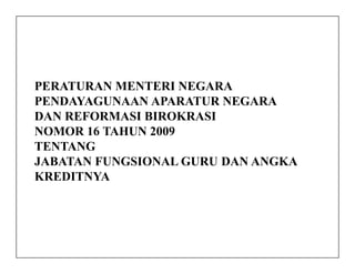 PERATURAN MENTERI NEGARA
PENDAYAGUNAAN APARATUR NEGARA
DAN REFORMASI BIROKRASI
NOMOR 16 TAHUN 2009NOMOR 16 TAHUN 2009
TENTANG
JABATAN FUNGSIONAL GURU DAN ANGKA
KREDITNYA
 