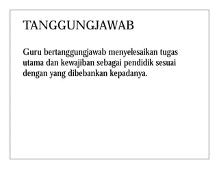 TANGGUNGJAWAB
Guru bertanggungjawab menyelesaikan tugas
utama dan kewajiban sebagai pendidik sesuai
dengan yang dibebankan kepadanya.
 