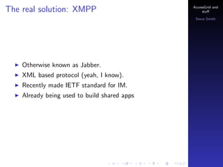 The real solution: XMPP

AccessGrid and
stu?
Steve Smith

Otherwise known as Jabber.
XML based protocol (yeah, I know).
Recently made IETF standard for IM.
Already being used to build shared apps

 