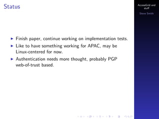 Status

AccessGrid and
stu?
Steve Smith

Finish paper, continue working on implementation tests.
Like to have something working for APAC, may be
Linux-centered for now.
Authentication needs more thought, probably PGP
web-of-trust based.

 