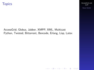 Topics

AccessGrid and
stu?
Steve Smith

AccessGrid, Globus, Jabber, XMPP, XML, Multicast
Python, Twisted, Bittorrent, Bencode, Erlang, Lisp, Latex

 