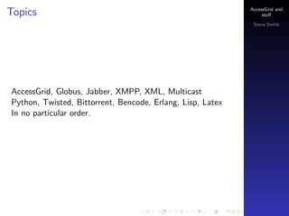 Topics

AccessGrid and
stu?
Steve Smith

AccessGrid, Globus, Jabber, XMPP, XML, Multicast
Python, Twisted, Bittorrent, Bencode, Erlang, Lisp, Latex
In no particular order.

 