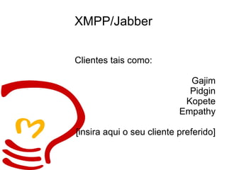 XMPP/Jabber Clientes tais como: Gajim Pidgin Kopete Empathy [insira aqui o seu cliente preferido] 