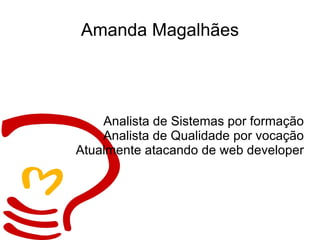 Amanda Magalhães Analista de Sistemas por formação Analista de Qualidade por vocação Atualmente atacando de web developer 