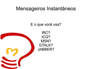 Mensageiros Instantâneos E o que você usa? IRC? ICQ? MSN? GTALK? JABBER? 