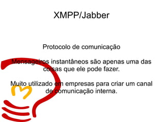 XMPP/Jabber Protocolo de comunicação Mensageiros instantâneos são apenas uma das coisas que ele pode fazer. Muito utilizado em empresas para criar um canal de comunicação interna. 