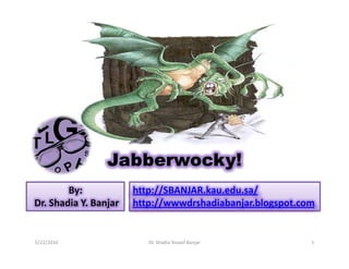 Jabberwocky!
        By:            http://SBANJAR.kau.edu.sa/
Dr. Shadia Y. Banjar   http://wwwdrshadiabanjar.blogspot.com


5/22/2010                 Dr. Shadia Yousef Banjar         1
 