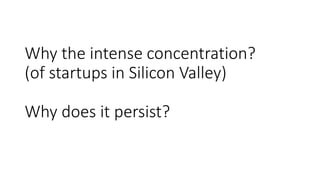 Why the intense concentration?
(of startups in Silicon Valley)
Why does it persist?
 