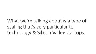 What we’re talking about is a type of
scaling that’s very particular to
technology & Silicon Valley startups.
 