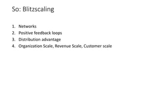 So: Blitzscaling
1. Networks
2. Positive feedback loops
3. Distribution advantage
4. Organization Scale, Revenue Scale, Customer scale
 
