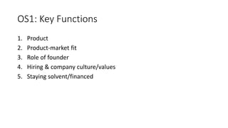 OS1: Key Functions
1. Product
2. Product-market fit
3. Role of founder
4. Hiring & company culture/values
5. Staying solvent/financed
 