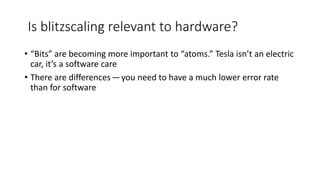 Is blitzscaling relevant to hardware?
• “Bits” are becoming more important to “atoms.” Tesla isn’t an electric
car, it’s a software care
• There are differences — you need to have a much lower error rate
than for software
 