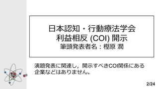 日本認知・行動療法学会
利益相反 (COI) 開示
筆頭発表者名：樫原 潤
演題発表に関連し，開示すべきCOI関係にある
企業などはありません。
2/24
 