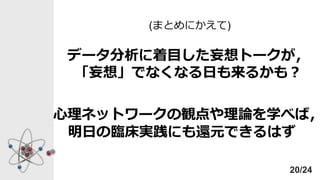 データ分析に着目した妄想トークが，
「妄想」でなくなる日も来るかも？
(まとめにかえて)
心理ネットワークの観点や理論を学べば，
明日の臨床実践にも還元できるはず
20/24
 