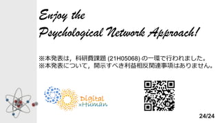 Enjoy the
Psychological Network Approach!
※本発表は，科研費課題 (21H05068) の一環で行われました。
※本発表について，開示すべき利益相反関連事項はありません。
24/24
 