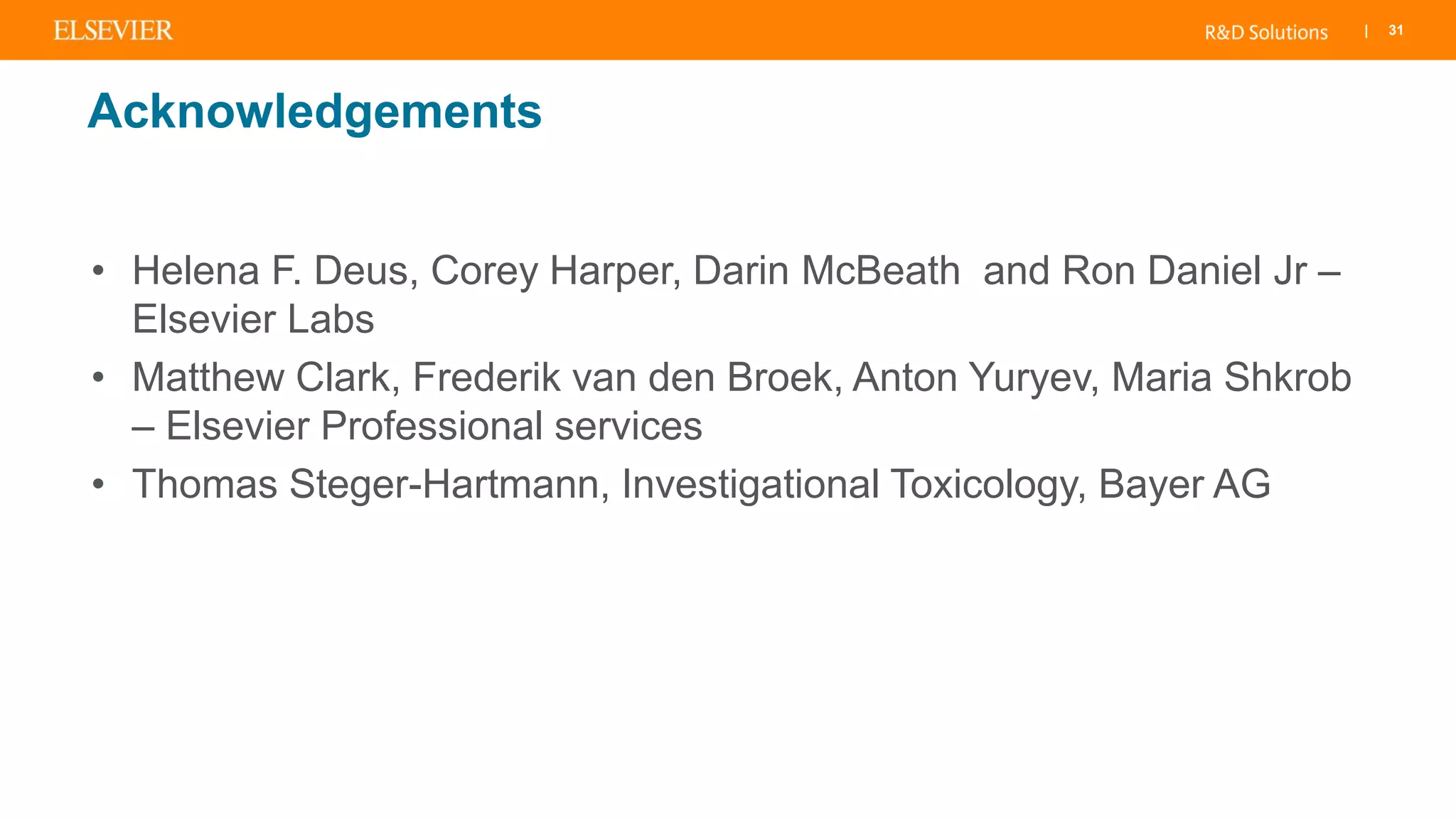 | 31
Acknowledgements
• Helena F. Deus, Corey Harper, Darin McBeath and Ron Daniel Jr –
Elsevier Labs
• Matthew Clark, Frederik van den Broek, Anton Yuryev, Maria Shkrob
– Elsevier Professional services
• Thomas Steger-Hartmann, Investigational Toxicology, Bayer AG
 
