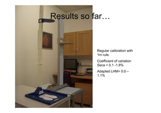 Regular calibration with
1m rule.
Results so far…
1m rule.
Coefficient of variation
Seca = 0.1 -1.8%
Adapted LHM= 0.0 –
1.1%
 