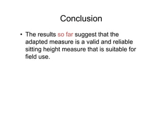 Conclusion
• The results so far suggest that the
adapted measure is a valid and reliable
sitting height measure that is suitable for
field use.field use.
 