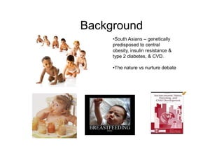 Background
•South Asians – genetically
predisposed to central
obesity, insulin resistance &
type 2 diabetes, & CVD.
•The nature vs nurture debate
 