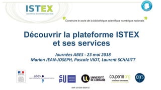 Découvrir la plateforme ISTEX
et ses services
ANR-10-IDEX-0004-02
Journées ABES - 23 mai 2018
Marion JEAN-JOSEPH, Pascale VIOT, Laurent SCHMITT
 