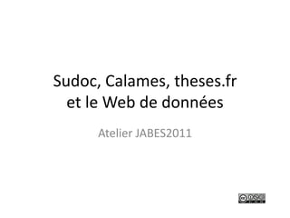 Sudoc, Calames, theses.fret le Web de données Atelier JABES2011 