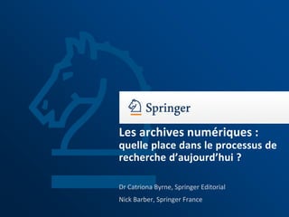 Les archives numériques :
quelle place dans le processus de
recherche d’aujourd’hui ?
Dr Catriona Byrne, Springer Editorial
Nick Barber, Springer France
 