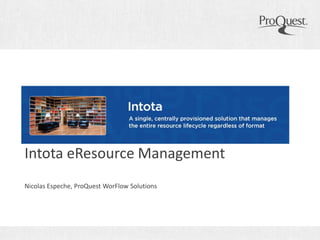 Intota eResource Management
Nicolas Espeche, ProQuest WorFlow Solutions
 