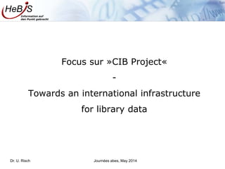 Information auf
den Punkt gebracht
Focus sur »CIB Project«
-
Towards an international infrastructure
for library data
Dr. U. Risch Journées abes, May 2014
 