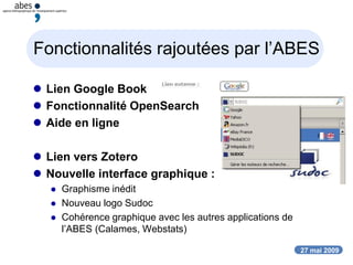 27 mai 2009
Fonctionnalités rajoutées par l’ABES
 Lien Google Book
 Fonctionnalité OpenSearch
 Aide en ligne
 Lien vers Zotero
 Nouvelle interface graphique :
 Graphisme inédit
 Nouveau logo Sudoc
 Cohérence graphique avec les autres applications de
l’ABES (Calames, Webstats)
 