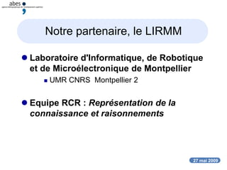27 mai 2009
Notre partenaire, le LIRMM
 Laboratoire d'Informatique, de Robotique
et de Microélectronique de Montpellier
 UMR CNRS Montpellier 2
 Equipe RCR : Représentation de la
connaissance et raisonnements
 