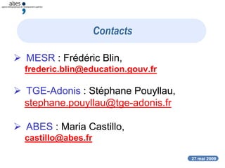 27 mai 2009
Contacts
 MESR : Frédéric Blin,
frederic.blin@education.gouv.fr
 TGE-Adonis : Stéphane Pouyllau,
stephane.pouyllau@tge-adonis.fr
 ABES : Maria Castillo,
castillo@abes.fr
 