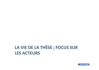 LA VIE DE LA THÈSE ; FOCUS SUR
LES ACTEURS
26 mai 2009
 