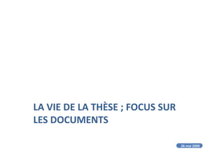 LA VIE DE LA THÈSE ; FOCUS SUR
LES DOCUMENTS
26 mai 2009
 