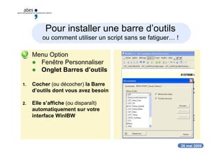 26 mai 2009
Pour installer une barre d’outils
ou comment utiliser un script sans se fatiguer… !
 Menu Option
 Fenêtre Personnaliser
 Onglet Barres d’outils
1. Cocher (ou décocher) la Barre
d’outils dont vous avez besoin
2. Elle s’affiche (ou disparaît)
automatiquement sur votre
interface WinIBW
 