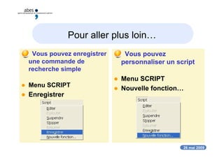 26 mai 2009
Pour aller plus loin…
 Vous pouvez enregistrer
une commande de
recherche simple
 Menu SCRIPT
 Enregistrer
 Vous pouvez
personnaliser un script
 Menu SCRIPT
 Nouvelle fonction…
 