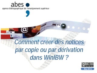 Comment créer des notices
par copie ou par dérivation
dans WinIBW ?
Mai 2012

 