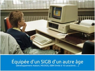 Équipée d'un SIGB d'un autre âge
 (développement maison, MS-DOS, ISBN limité à 10 caractères …)
 