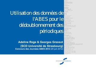 Utilisationdesdonnéesde
l'ABES pour le
dédoublonnementdes
périodiques
Adeline Rege & Georges Gressot
(SCD Université de Strasbourg)
Concours des Journées ABES 2012 (20 juin 2012)
 