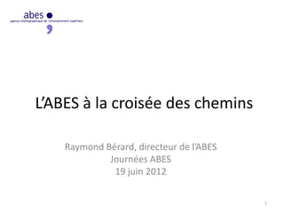 L’ABES à la croisée des chemins
Raymond Bérard, directeur de l’ABES
Journées ABES
19 juin 2012
1
 