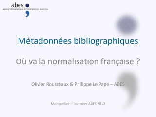 Métadonnées bibliographiques
Où va la normalisation française ?
Olivier Rousseaux & Philippe Le Pape – ABES
Montpellier – Journées ABES 2012
 