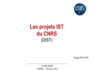 Les projets IST
du CNRS
(DIST)
Serge BAUIN
CNRS DIST
JABES – 20 juin 2012
 