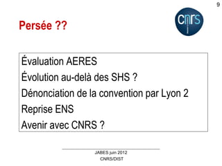 CNRS/DIST
JABES juin 2012
9
Persée ??
Évaluation AERES
Évolution au-delà des SHS ?
Dénonciation de la convention par Lyon 2
Reprise ENS
Avenir avec CNRS ?
 