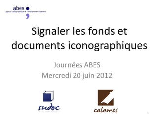 Signaler les fonds et
documents iconographiques
Journées ABES
Mercredi 20 juin 2012
1
 