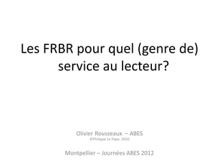 Les FRBR pour quel (genre de)
service au lecteur?
Olivier Rousseaux – ABES
©Philippe Le Pape, 2010
Montpellier – Journées ABES 2012
 