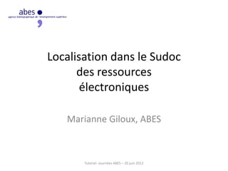 Localisation dans le Sudoc
des ressources
électroniques
Marianne Giloux, ABES
Tutoriel- Journées ABES – 20 juin 2012
 