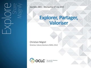 Journées ABES – Montpellier 27 mai 2015
Christian Négrel
Explorer, Partager,
Valoriser
Directeur Library Solutions EMEA, OCLC
 
